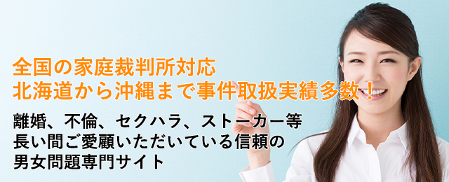 家庭裁判所管轄の事件多数取扱！
離婚・不倫・セクハラ・ストーカー等長い間ご愛顧いただいている信頼の男女問題専門サイト